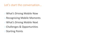 Let’s start the conversation…
◌ What’s Driving Mobile Now
◌ Recognizing Mobile Moments
◌ What’s Driving Mobile Next
◌ Challenges & Opportunities
◌ Starting Points
 