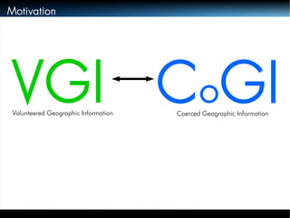 Motivation 
VGI CoGI Volunteered Geographic Information Coerced Geographic Information 
 