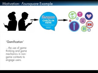 Motivation: Foursquare Example 
“Gamification” 
...the use of game 
thinking and game 
mechanics in non-game 
contexts to 
engage users. 
 