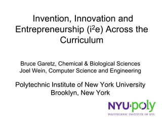 Invention, Innovation and
Entrepreneurship (i2e) Across the
           Curriculum

 Bruce Garetz, Chemical & Biological Sciences
 Joel Wein, Computer Science and Engineering

Polytechnic Institute of New York University
            Brooklyn, New York
 