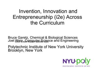 Invention, Innovation and Entrepreneurship (i2e) Across the Curriculum Bruce Garetz, Chemical & Biological Sciences Joel Wein, Computer Science and Engineering Polytechnic Institute of New York University Brooklyn, New York 