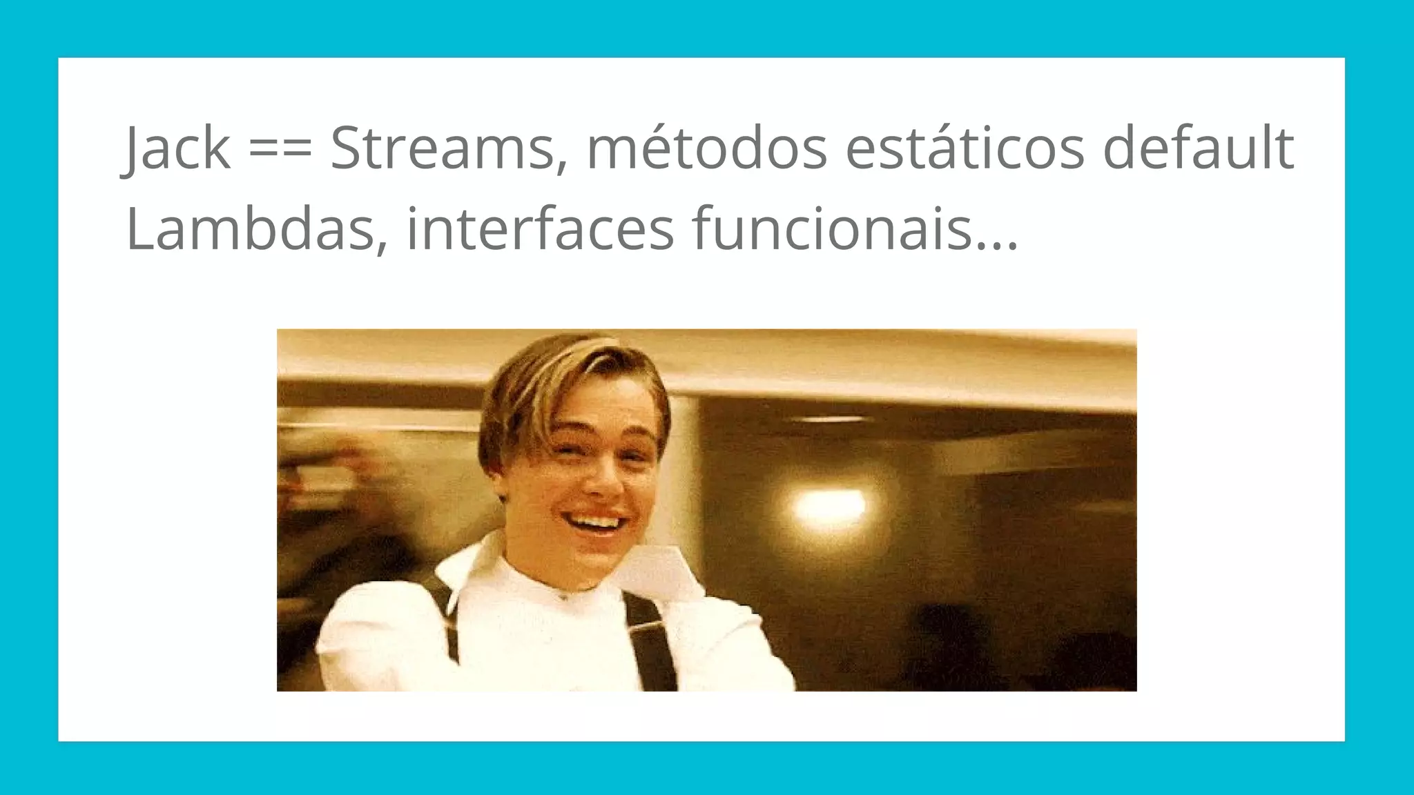 Jack == Streams, métodos estáticos default
Lambdas, interfaces funcionais...