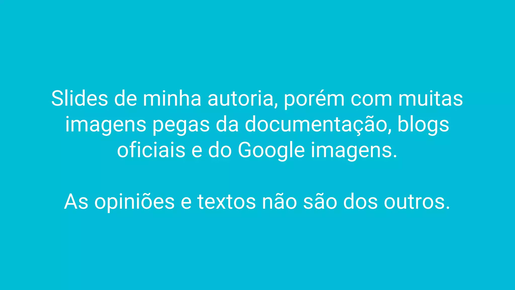 Slides de minha autoria, porém com muitas
imagens pegas da documentação, blogs
oficiais e do Google imagens.
As opiniões e textos não são dos outros.