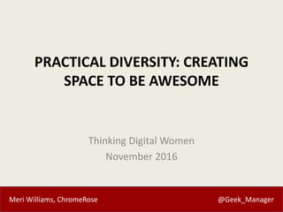 Meri Williams, ChromeRose @Geek_Manager
PRACTICAL DIVERSITY: CREATING
SPACE TO BE AWESOME
Thinking Digital Women
November 2016
 