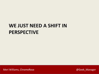 Meri Williams, ChromeRose @Geek_Manager
WE JUST NEED A SHIFT IN
PERSPECTIVE
 