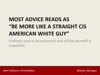 Meri Williams, ChromeRose @Geek_Manager
MOST ADVICE READS AS
“BE MORE LIKE A STRAIGHT CIS
AMERICAN WHITE GUY”
Finding a way to be successful and still be yourself is
important
 
