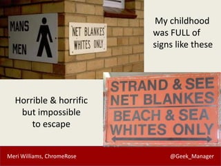 Meri Williams, ChromeRose @Geek_Manager
My childhood
was FULL of
signs like these
Horrible & horrific
but impossible
to escape
 