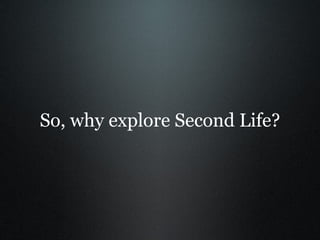 So, why explore Second Life? 
