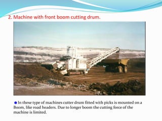 2. Machine with front boom cutting drum.
☻In these type of machines cutter drum fitted with picks is mounted on a
Boom, like road headers. Due to longer boom the cutting force of the
machine is limited.
 