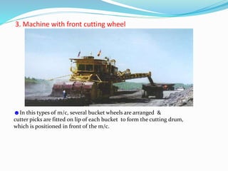 3. Machine with front cutting wheel
☻In this types of m/c, several bucket wheels are arranged &
cutter picks are fitted on lip of each bucket to form the cutting drum,
which is positioned in front of the m/c.
 