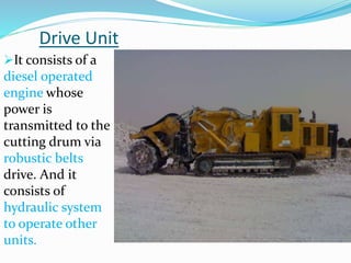 Drive Unit
It consists of a
diesel operated
engine whose
power is
transmitted to the
cutting drum via
robustic belts
drive. And it
consists of
hydraulic system
to operate other
units.
 