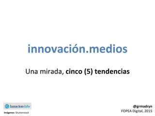 innovación.medios
Una mirada, cinco (5) tendencias
@grmadryn
FOPEA Digital, 2015Imágenes: Shutterstock
 