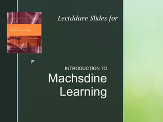 z
INTRODUCTION TO
Machsdine
Learning
Lectddure Slides for
 