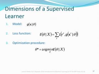 Dimensions of a Supervised
Learner
1. Model:
2. Loss function:
3. Optimization procedure:
 

|
x
g
   
 


t
t
t
g
r
L
E 
 |
,
| x
X
17
 
X
|
min
arg
* 


E

Lecture Notes for E Alpaydın 2010 Introduction to Machine Learning 2e © The MIT Press (V1.0)
 