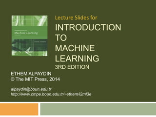 INTRODUCTION
TO
MACHINE
LEARNING
3RD EDITION
ETHEM ALPAYDIN
© The MIT Press, 2014
alpaydin@boun.edu.tr
http://www.cmpe.boun.edu.tr/~ethem/i2ml3e
Lecture Slides for
 