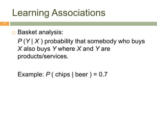 Learning Associations
9
 Basket analysis:
P (Y | X ) probability that somebody who buys
X also buys Y where X and Y are
products/services.
Example: P ( chips | beer ) = 0.7
 