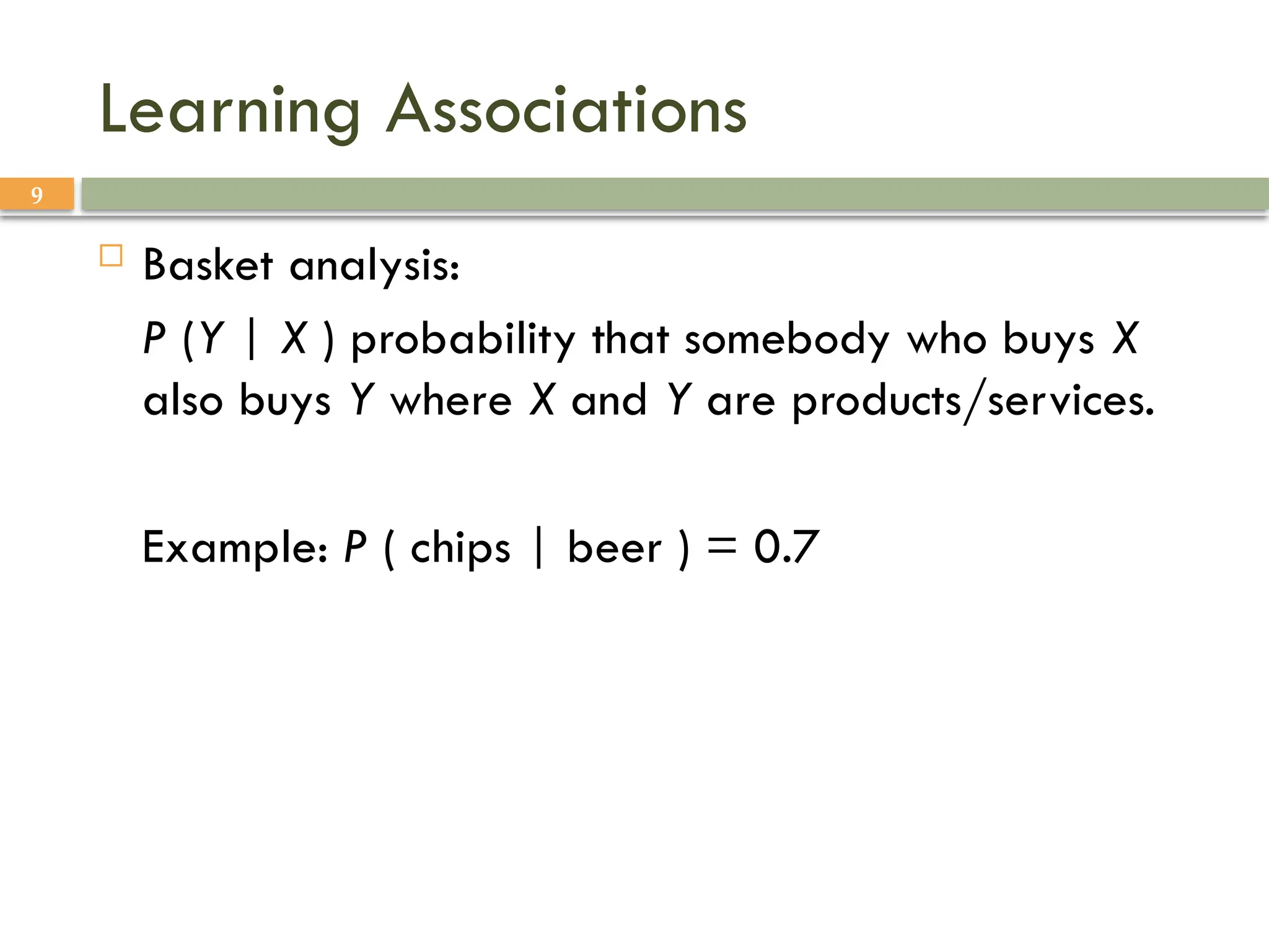 9
Learning Associations
 Basket analysis:
P (Y | X ) probability that somebody who buys X
also buys Y where X and Y are products/services.
Example: P ( chips | beer ) = 0.7
 