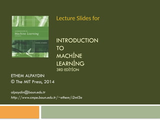 INTRODUCTION
TO
MACH NE
İ
LEARN NG
İ
3RD ED T ON
İ İ
ETHEM ALPAYDIN
© The MIT Press, 2014
alpaydin@boun.edu.tr
http://www.cmpe.boun.edu.tr/~ethem/i2ml3e
Lecture Slides for
 