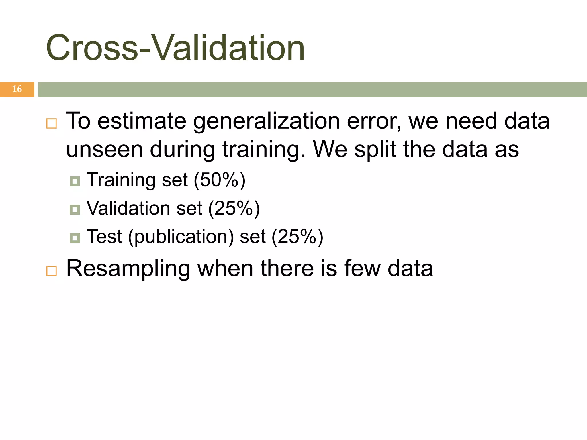 Cross-Validation
16
 To estimate generalization error, we need data
unseen during training. We split the data as
 Training set (50%)
 Validation set (25%)
 Test (publication) set (25%)
 Resampling when there is few data
 