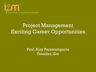 Project Management Exciting Career Opportunities Prof. Ajay Parasrampuria Founder, i2m 