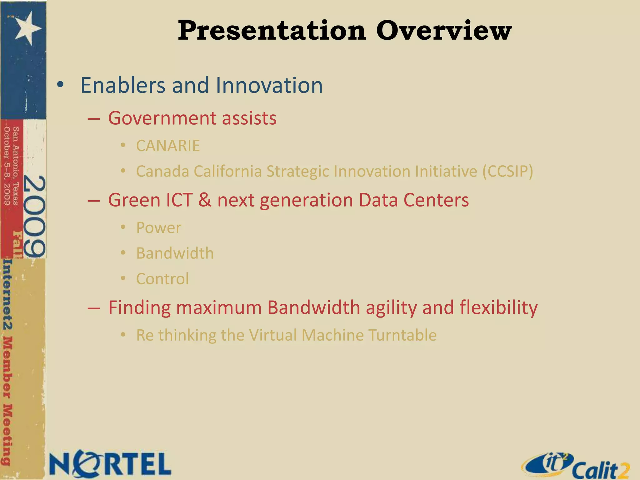 Presentation OverviewEnablers and InnovationGovernment assistsCANARIECanada California Strategic Innovation Initiative (CCSIP)Green ICT & next generation Data CentersPowerBandwidthControlFinding maximum Bandwidth agility and flexibilityRe thinking the Virtual Machine Turntable