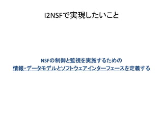 I2NSFで実現したいこと
NSFの制御と監視を実施するための
情報・データモデルとソフトウェアインターフェースを定義する
 