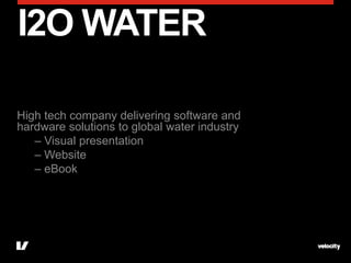 I2O WATER

High tech company delivering software and
hardware solutions to global water industry
   – Visual presentation
   – Website
   – eBook
 