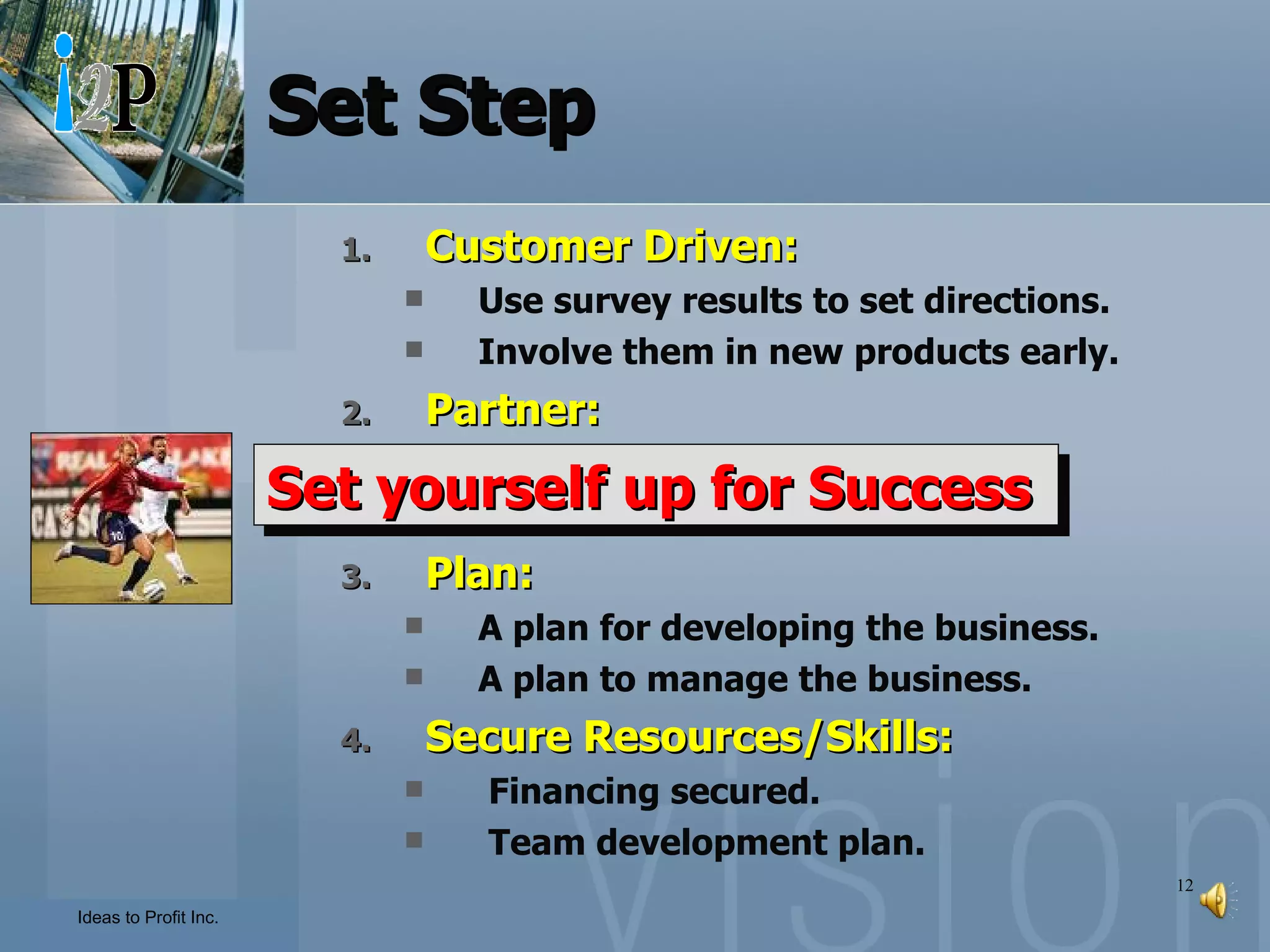 Set Step Customer Driven: Use survey results to set directions. Involve them in new products early. Partner: The right partnerships. The right advisors. Plan: A plan for developing the business. A plan to manage the business. Secure Resources/Skills: Financing secured. Team development plan. Set yourself up for Success 