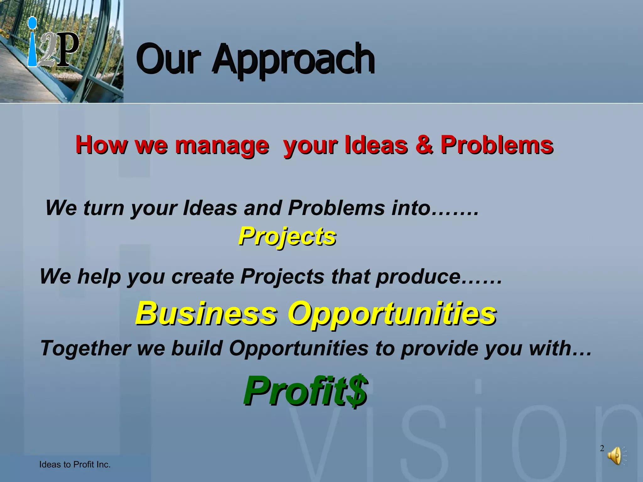 Our Approach How we manage  your Ideas & Problems We help you create Projects that produce……      Business Opportunities Together we build Opportunities to provide you with…     Profit$ We turn your Ideas and Problems into……. Projects 