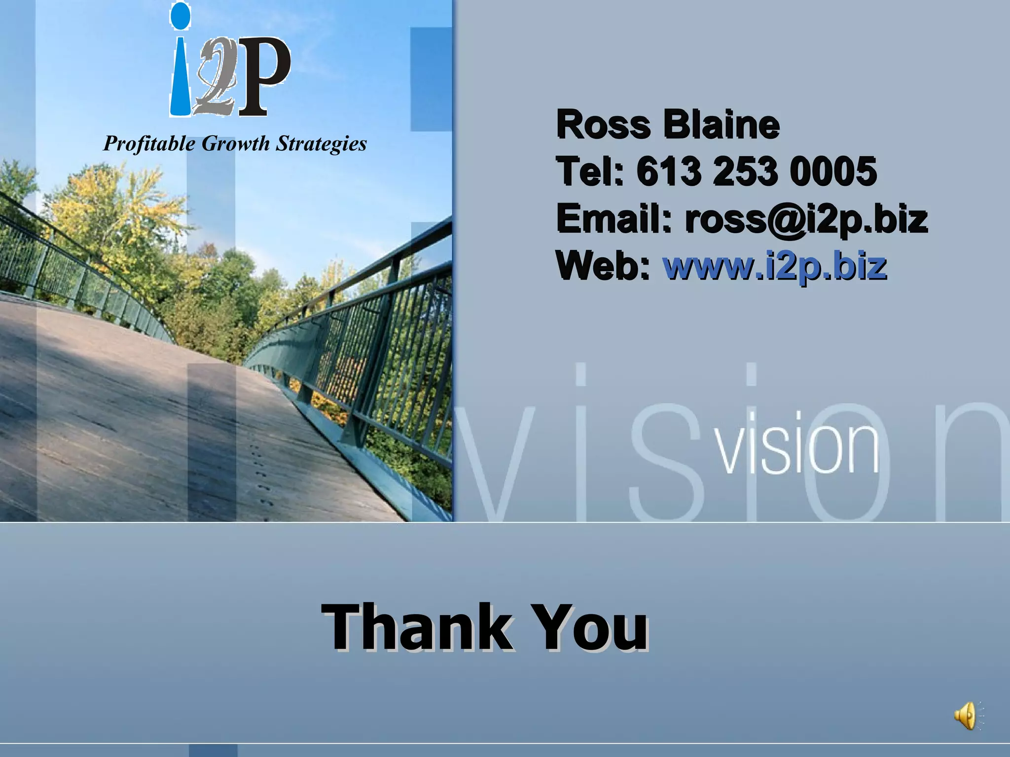 Thank You Ross Blaine Tel: 613 253 0005 Email: ross@i2p.biz Web:  www.i2p.biz Profitable Growth Strategies 
