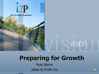Preparing for Growth Ross Blaine    Ideas to Profit Inc. The Growth Champions 