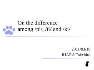 On the difference
among /pi/, /ti/ and /ki/


                        2011/03/18
                    IHARA Takehiro
 