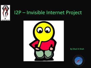 I2P – Invisible Internet Project
By Shail K Shah
 