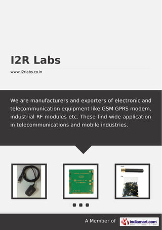 A Member of
I2R Labs
www.i2rlabs.co.in
We are manufacturers and exporters of electronic and
telecommunication equipment like GSM GPRS modem,
industrial RF modules etc. These ﬁnd wide application
in telecommunications and mobile industries.
 