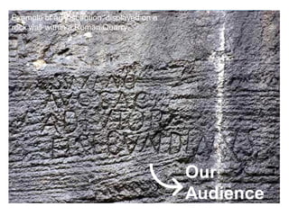 Example of an inscription, displayed on a
rock wall within a Roman Quarry.

Our
Audience

 