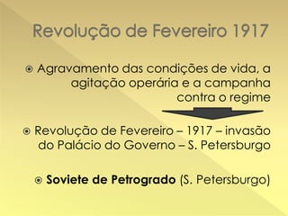 

Agravamento das condições de vida, a
agitação operária e a campanha
contra o regime



Revolução de Fevereiro – 1917 – invasão
do Palácio do Governo – S. Petersburgo


Soviete de Petrogrado (S. Petersburgo)

 