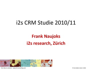 i2s CRM Studie 2010/11

                                                    Frank Naujoks
                                                 i2s research, Zürich



from idea to solution – www.i2s-consulting.com                          © i2s GmbH, Zürich 2010
 