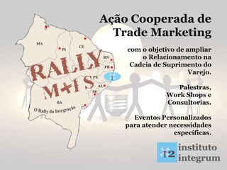 Ação Cooperada de
Trade Marketing
com o objetivo de ampliar
o Relacionamento na
Cadeia de Suprimento do
Varejo.
Palestras,
Work Shops e
Consultorias.
Eventos Personalizados
para atender necessidades
específicas.
 