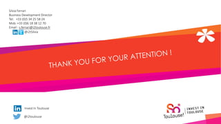 @i2toulouse
Invest In Toulouse
@i2tSilvia
Silvia Ferrari
Business Development Director
Tel: +33 (0)5 34 25 58 24
Mob: +33 (0)6 18 38 12 70
Email : s.ferrari@i2toulouse.fr
 