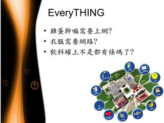 EveryTHING
• 雞蛋幹嘛需要上網?
• 衣服需要網路?
• 飲料罐上不是都有條碼了?
 