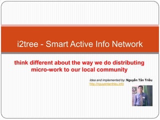 i2tree - Smart Active Info Network

think different about the way we do distributing
      micro-work to our local community
                           Idea and implemented by: Nguyễn Tấn Triều
                           http://nguyentantrieu.info
 