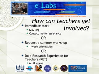Immediate   start I2u2.org Contact me for assistance OR Request a summer workshop 1 week orientation OR Do a Research Experience for Teachers (RET) 6 - 8 weeks How can teachers get involved?  