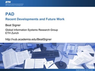 PAD
Recent Developments and Future Work
Beat Signer
Global Information Systems Research Group
ETH Zurich

http://vub.academia.edu/BeatSigner




                                            GlobIS Workshop, July 10, 2008
 