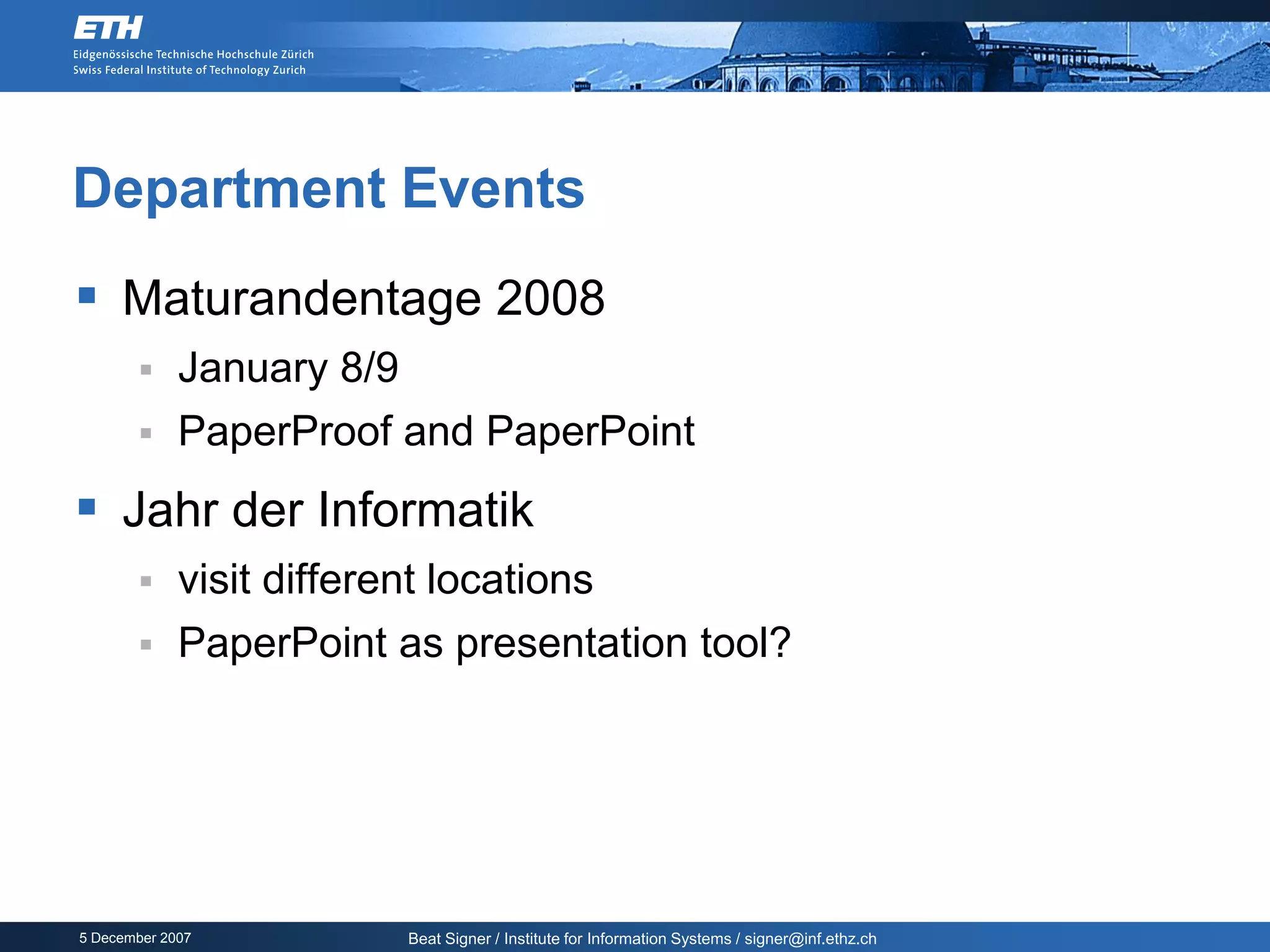 Department Events
 Maturandentage 2008
            January 8/9
            PaperProof and PaperPoint
 Jahr der Informatik
            visit different locations
            PaperPoint as presentation tool?




5 December 2007            Beat Signer / Institute for Information Systems / signer@inf.ethz.ch
 