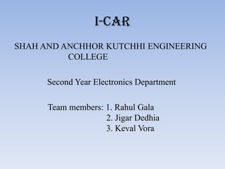 I-CAR
SHAH AND ANCHHOR KUTCHHI ENGINEERING
          COLLEGE

      Second Year Electronics Department

      Team members: 1. Rahul Gala
                    2. Jigar Dedhia
                    3. Keval Vora
 