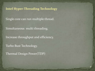 Intel Hyper-Threading Technology


Single core can run multiple thread.


Simultaneous multi threading.

Increase throughput and efficiency.

Turbo Bust Technology.

Thermal Design Power(TDP)


                                       9
 