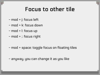 Focus to other tile
- mod + j: focus left
- mod + k: focus down
- mod + l: focus up
- mod + ;: focus right
- mod + space: toggle focus on floating tiles
- anyway, you can change it as you like
 