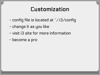Customization
- config file is located at ~/.i3/config
- change it as you like
- visit i3 site for more information
- become a pro
 