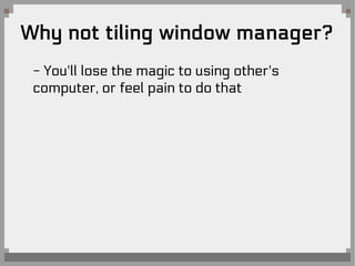 Why not tiling window manager?
- You'll lose the magic to using other's
computer, or feel pain to do that
 