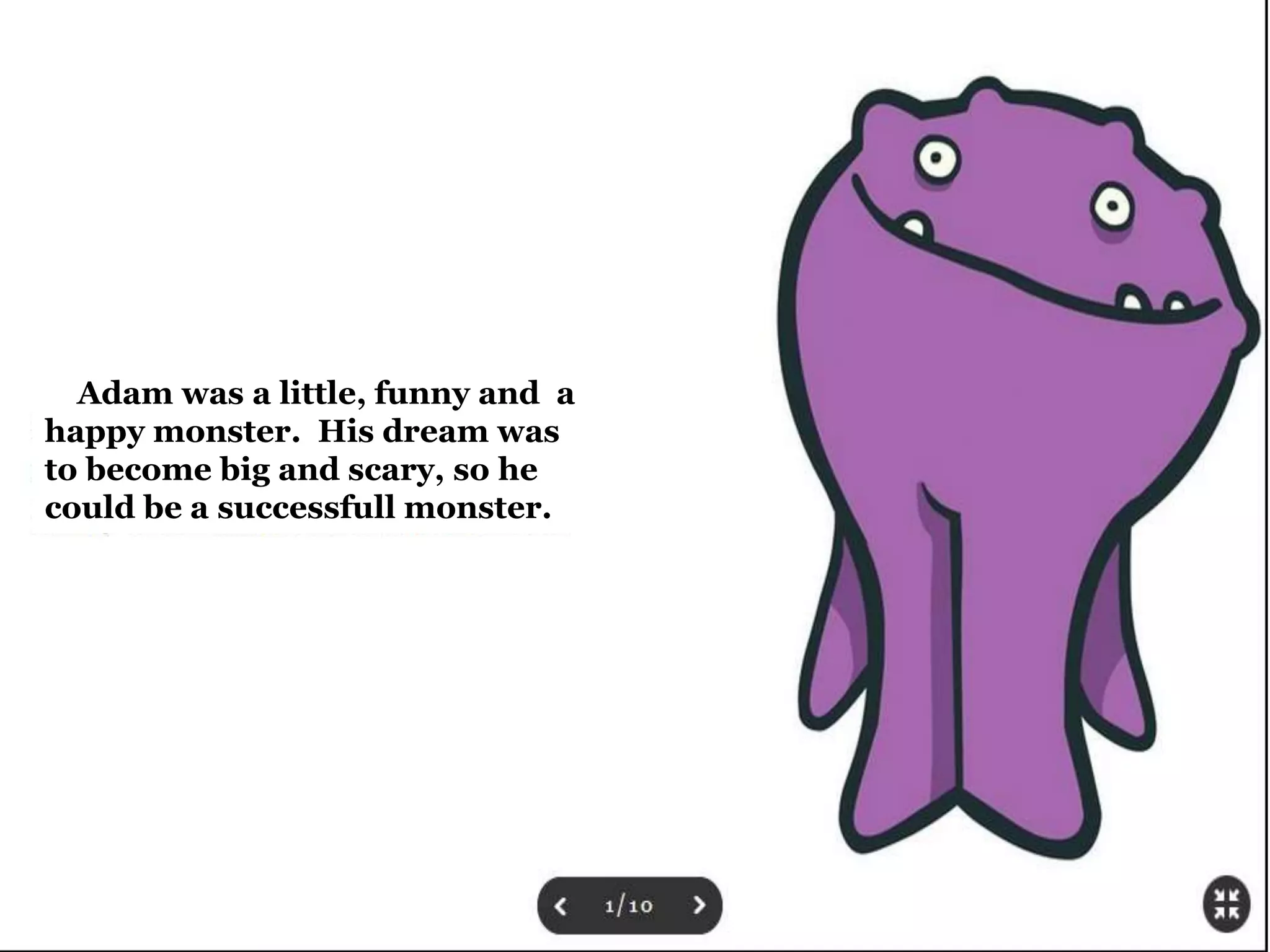 Adam was a little, funny and a 
happy monster. His dream was 
to become big and scary, so he 
could be a successfull monster. 
 